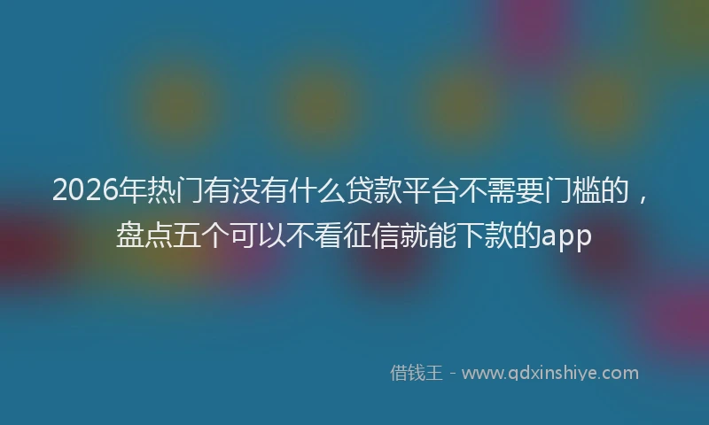 2026年热门有没有什么贷款平台不需要门槛的，盘点五个可以不看征信就能下款的app