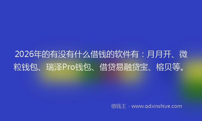2026年的有没有什么借钱的软件有：月月开、微粒钱包、瑞泽Pro钱包、借贷易融贷宝、榕贝等。