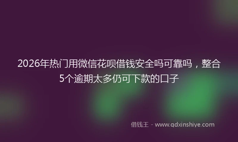 2026年热门用微信花呗借钱安全吗可靠吗，整合5个逾期太多仍可下款的口子