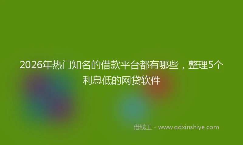 2026年热门知名的借款平台都有哪些，整理5个利息低的网贷软件