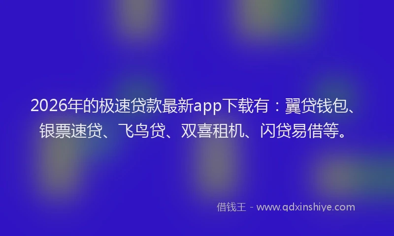 2026年的极速贷款最新app下载有：翼贷钱包、银票速贷、飞鸟贷、双喜租机、闪贷易借等。