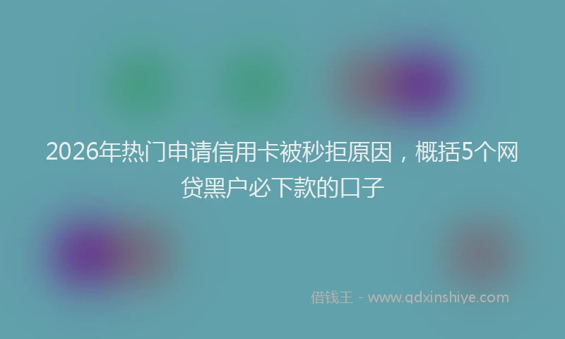 2026年热门申请信用卡被秒拒原因，概括5个网贷黑户必下款的口子