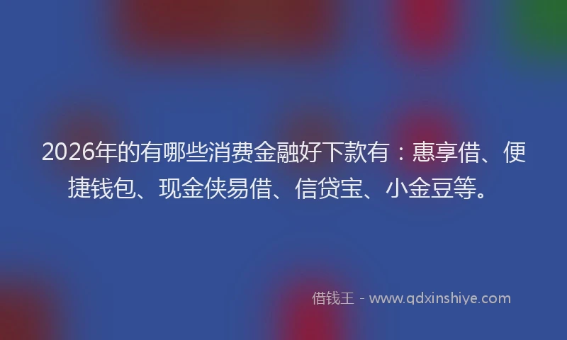 2026年的有哪些消费金融好下款有：惠享借、便捷钱包、现金侠易借、信贷宝、小金豆等。