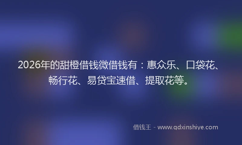 2026年的甜橙借钱微借钱有：惠众乐、口袋花、畅行花、易贷宝速借、提取花等。