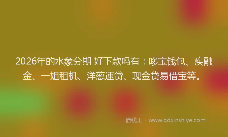 2026年的水象分期 好下款吗有：哆宝钱包、疾融金、一姐租机、洋葱速贷、现金贷易借宝等。