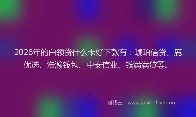 2026年的白领贷什么卡好下款有：琥珀信贷、鹿优选、浩瀚钱包、中安信业、钱满满贷等。