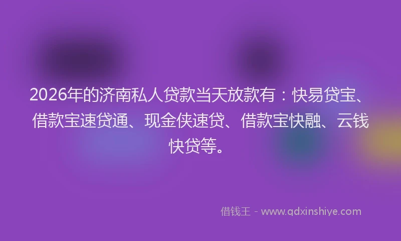 2026年的济南私人贷款当天放款有：快易贷宝、借款宝速贷通、现金侠速贷、借款宝快融、云钱快贷等。