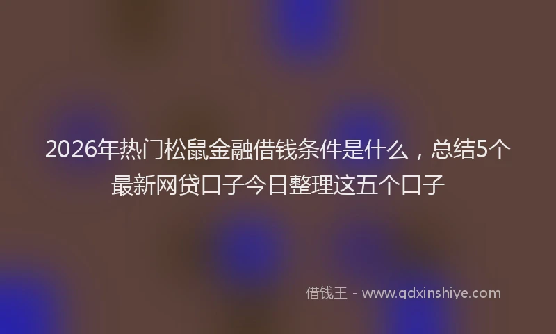 2026年热门松鼠金融借钱条件是什么,总结5个最新网贷口子今日整理这五个口子