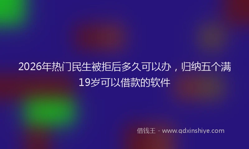 2026年热门民生被拒后多久可以办，归纳五个满19岁可以借款的软件