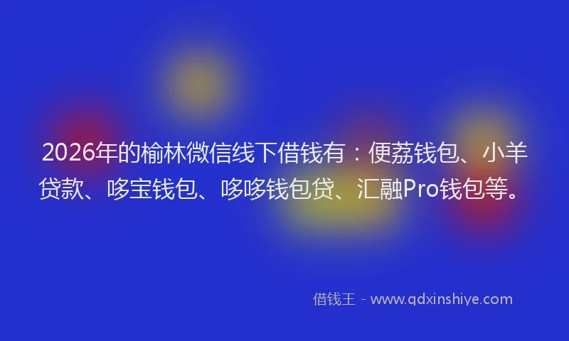 2026年的榆林微信线下借钱有：便荔钱包、小羊贷款、哆宝钱包、哆哆钱包贷、汇融Pro钱包等。