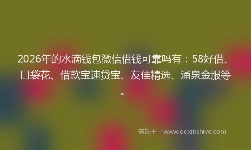 2026年的水滴钱包微信借钱可靠吗有:58好借、口袋花、借款宝速贷宝、友佳精选、涌泉金服等。
