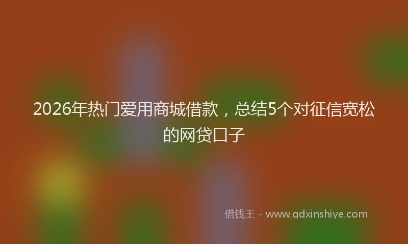 2026年热门爱用商城借款，总结5个对征信宽松的网贷口子