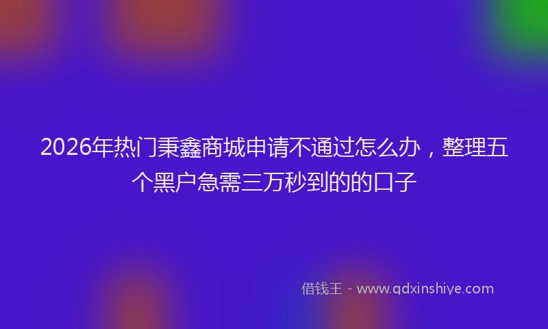 2026年热门秉鑫商城申请不通过怎么办，整理五个黑户急需三万秒到的的口子