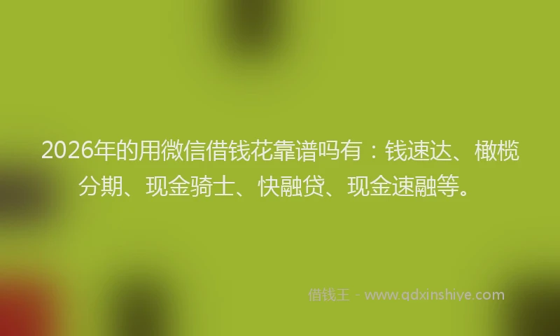 2026年的用微信借钱花靠谱吗有：钱速达、橄榄分期、现金骑士、快融贷、现金速融等。