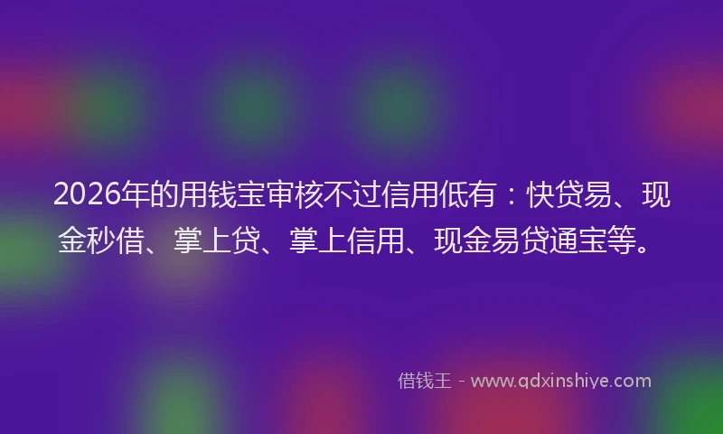 2026年的用钱宝审核不过信用低有：快贷易、现金秒借、掌上贷、掌上信用、现金易贷通宝等。