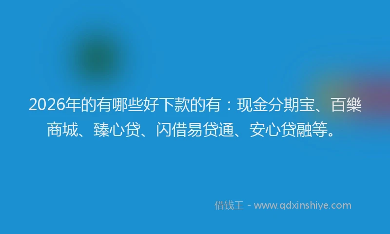 2026年的有哪些好下款的有:现金分期宝、百樂商城、臻心贷、闪借易贷通、安心贷融等。