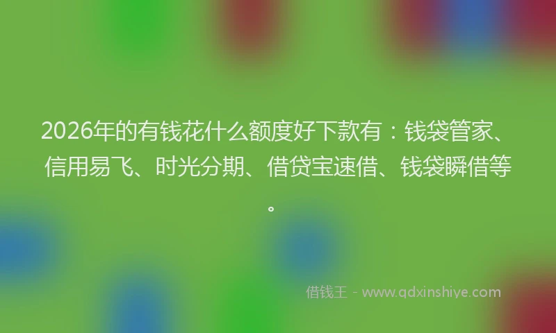2026年的有钱花什么额度好下款有：钱袋管家、信用易飞、时光分期、借贷宝速借、钱袋瞬借等。