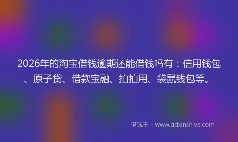 2026年的淘宝借钱逾期还能借钱吗有:信用钱包、原子贷、借款宝融、拍拍用、袋鼠钱包等。