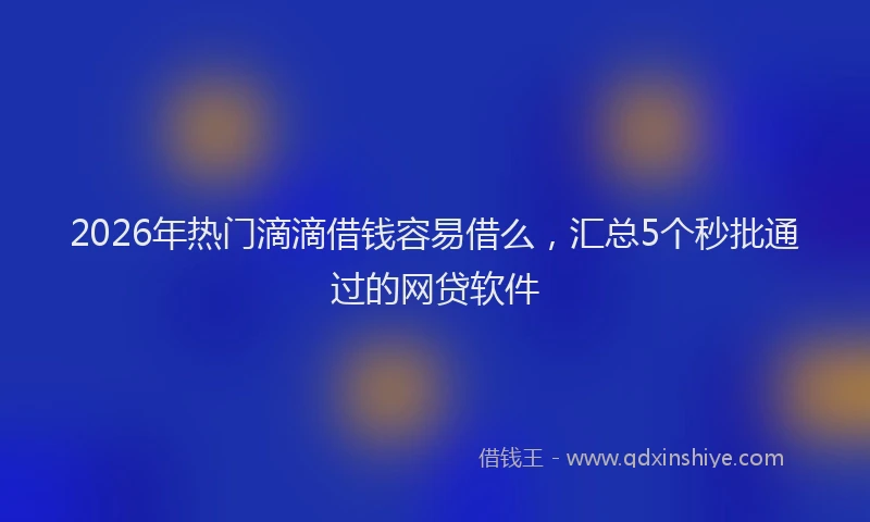 2026年热门滴滴借钱容易借么，汇总5个秒批通过的网贷软件