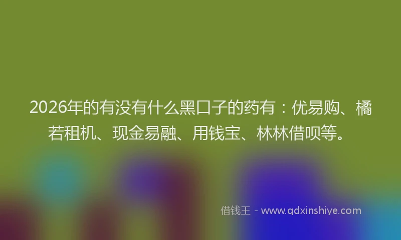 2026年的有没有什么黑口子的药有：优易购、橘若租机、现金易融、用钱宝、林林借呗等。