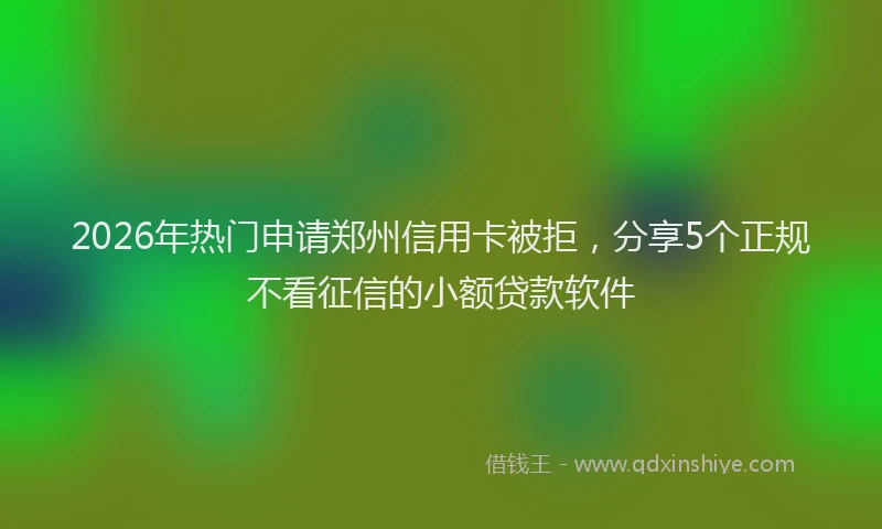 2026年热门申请郑州信用卡被拒，分享5个正规不看征信的小额贷款软件