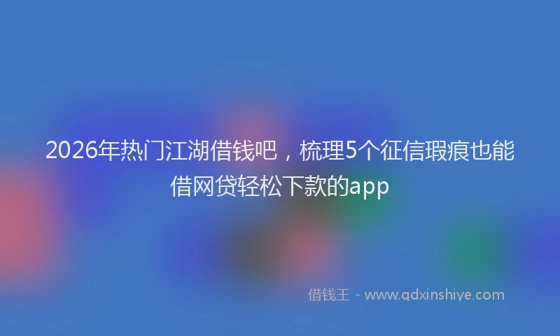 2026年热门江湖借钱吧，梳理5个征信瑕疵也能借网贷轻松下款的app
