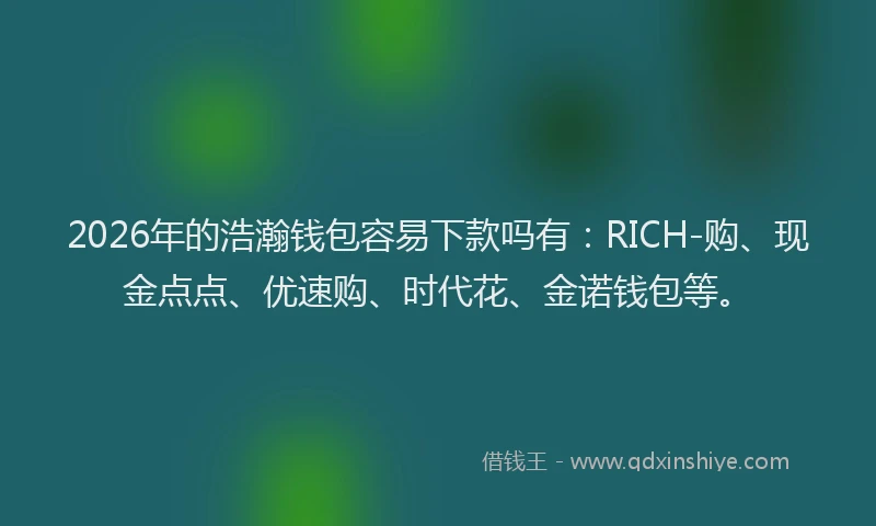 2026年的浩瀚钱包容易下款吗有：RICH-购、现金点点、优速购、时代花、金诺钱包等。