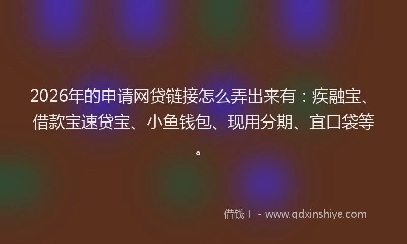2026年的申请网贷链接怎么弄出来有：疾融宝、借款宝速贷宝、小鱼钱包、现用分期、宜口袋等。