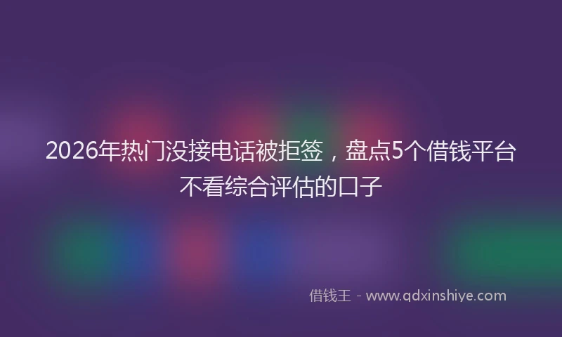 2026年热门没接电话被拒签，盘点5个借钱平台不看综合评估的口子