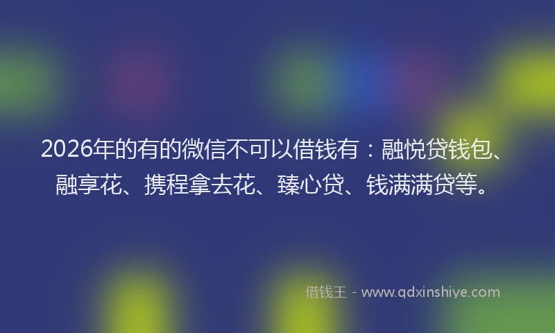 2026年的有的微信不可以借钱有：融悦贷钱包、融享花、携程拿去花、臻心贷、钱满满贷等。