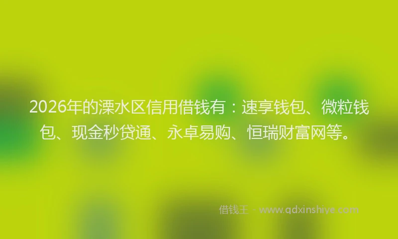 2026年的溧水区信用借钱有：速享钱包、微粒钱包、现金秒贷通、永卓易购、恒瑞财富网等。