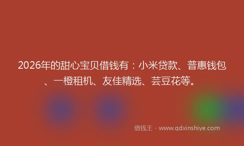 2026年的甜心宝贝借钱有：小米贷款、普惠钱包、一橙租机、友佳精选、芸豆花等。