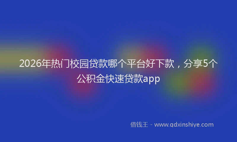 2026年热门校园贷款哪个平台好下款，分享5个公积金快速贷款app