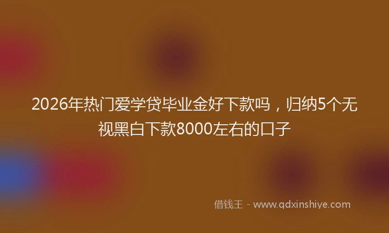 2026年热门爱学贷毕业金好下款吗，归纳5个无视黑白下款8000左右的口子