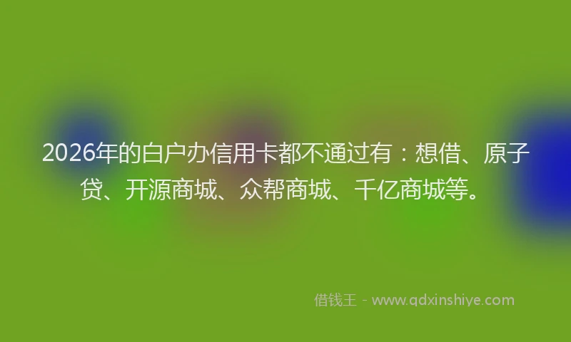 2026年的白户办信用卡都不通过有：想借、原子贷、开源商城、众帮商城、千亿商城等。