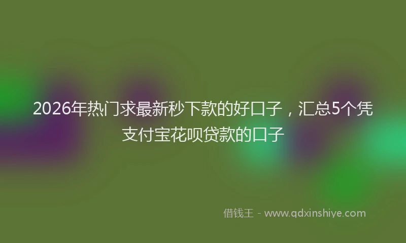 2026年热门求最新秒下款的好口子，汇总5个凭支付宝花呗贷款的口子