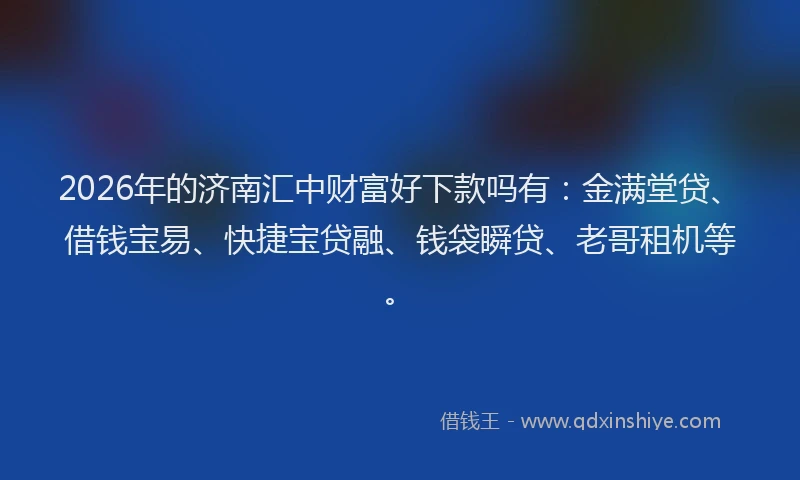 2026年的济南汇中财富好下款吗有：金满堂贷、借钱宝易、快捷宝贷融、钱袋瞬贷、老哥租机等。