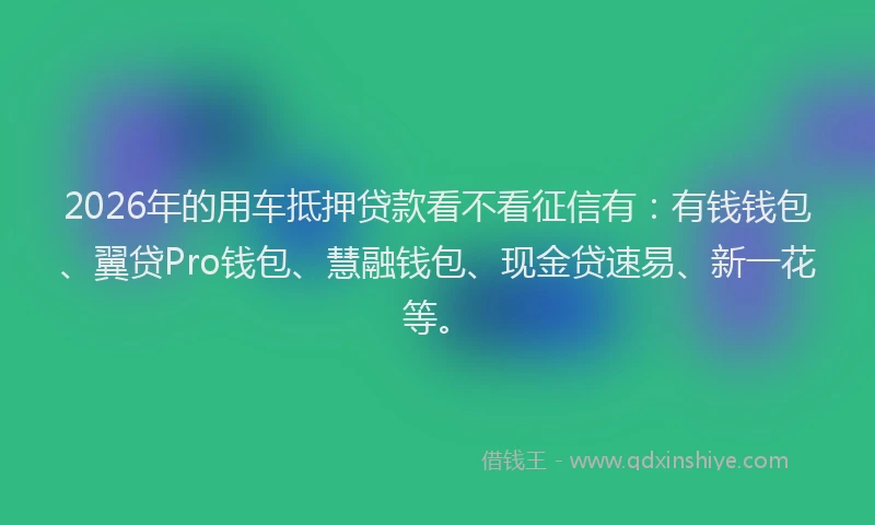 2026年的用车抵押贷款看不看征信有：有钱钱包、翼贷Pro钱包、慧融钱包、现金贷速易、新一花等。