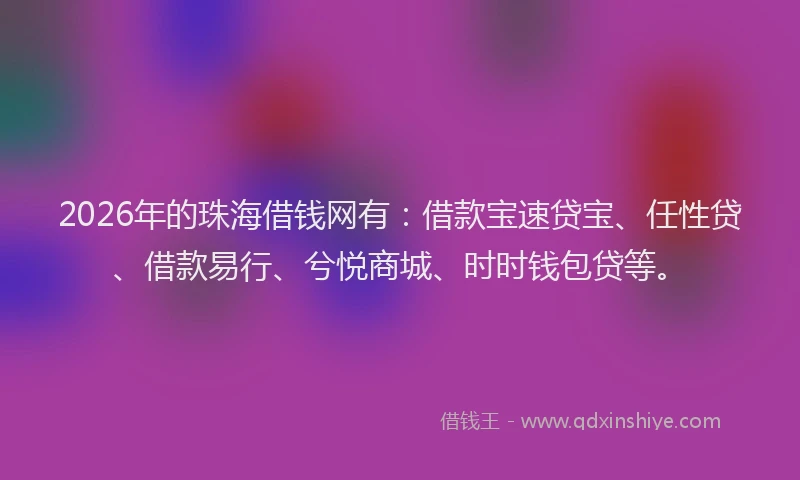 2026年的珠海借钱网有：借款宝速贷宝、任性贷、借款易行、兮悦商城、时时钱包贷等。
