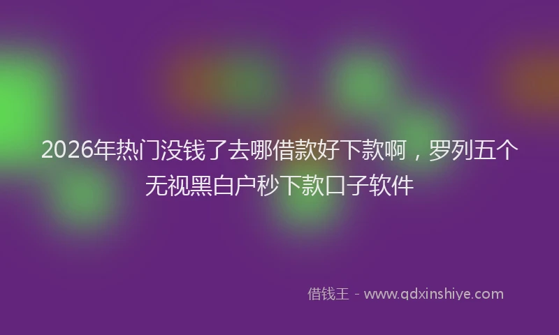 2026年热门没钱了去哪借款好下款啊，罗列五个无视黑白户秒下款口子软件
