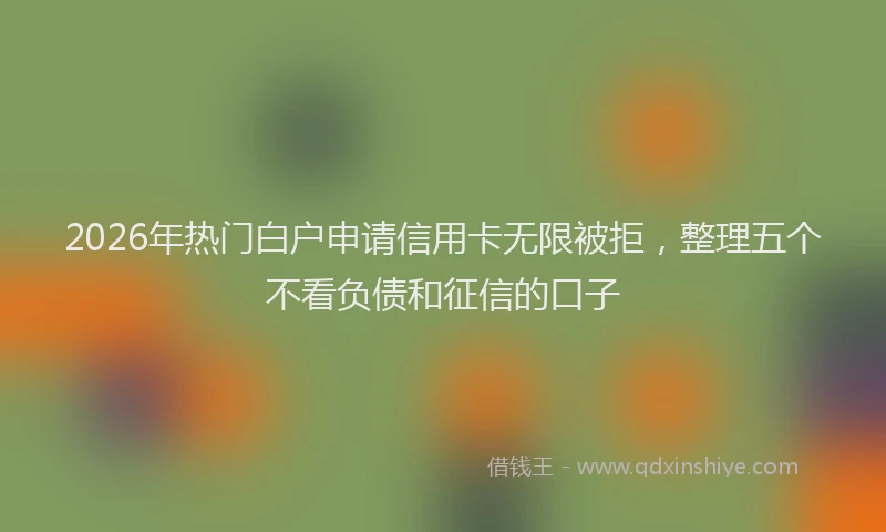 2026年热门白户申请信用卡无限被拒，整理五个不看负债和征信的口子