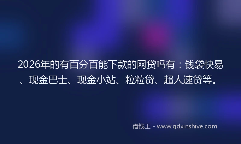 2026年的有百分百能下款的网贷吗有：钱袋快易、现金巴士、现金小站、粒粒贷、超人速贷等。