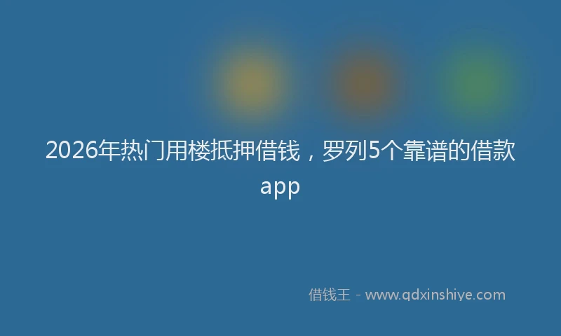 2026年热门用楼抵押借钱，罗列5个靠谱的借款app