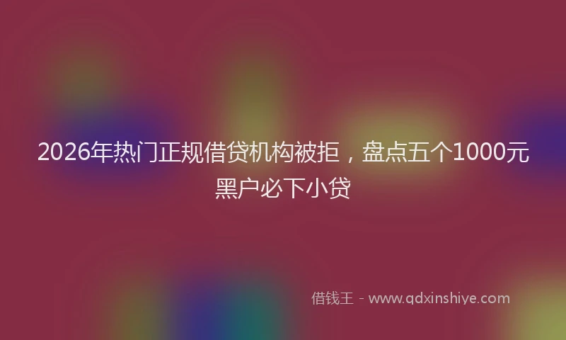 2026年热门正规借贷机构被拒，盘点五个1000元黑户必下小贷