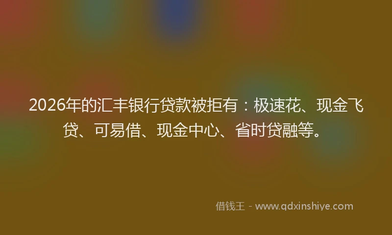 2026年的汇丰银行贷款被拒有：极速花、现金飞贷、可易借、现金中心、省时贷融等。