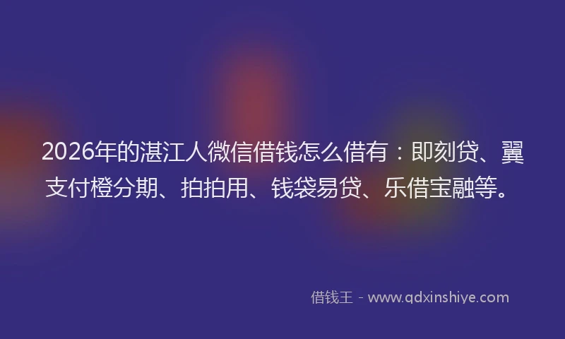 2026年的湛江人微信借钱怎么借有：即刻贷、翼支付橙分期、拍拍用、钱袋易贷、乐借宝融等。