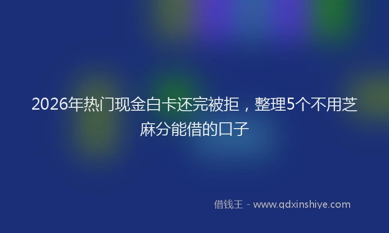 2026年热门现金白卡还完被拒，整理5个不用芝麻分能借的口子
