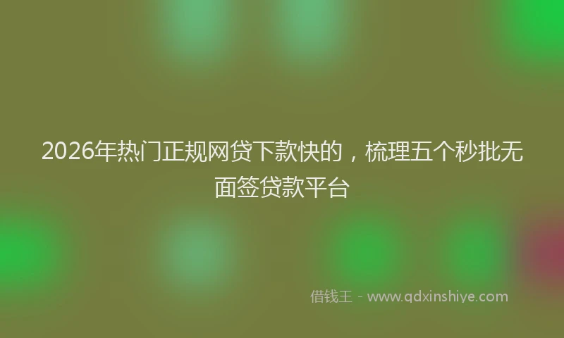 2026年热门正规网贷下款快的，梳理五个秒批无面签贷款平台