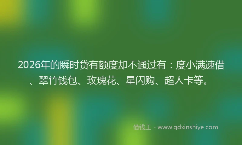 2026年的瞬时贷有额度却不通过有：度小满速借、翠竹钱包、玫瑰花、星闪购、超人卡等。