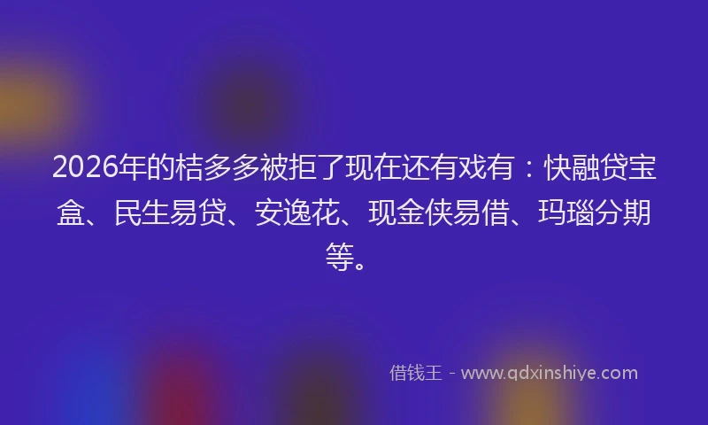 2026年的桔多多被拒了现在还有戏有：快融贷宝盒、民生易贷、安逸花、现金侠易借、玛瑙分期等。